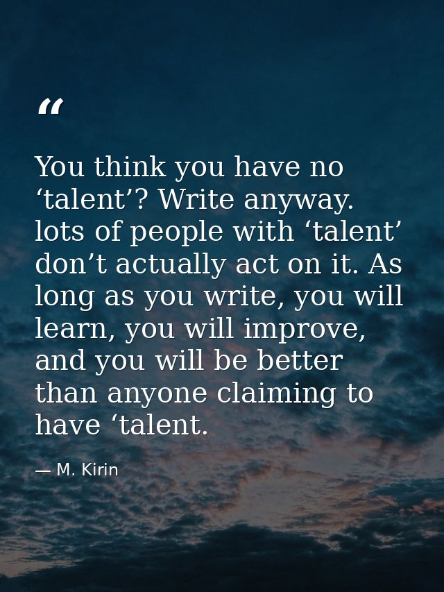 You think you have no ‘talent’? Write anyway. lots of people with ‘talent’ don’t actually act on it. As long as you writ — M. Kirin