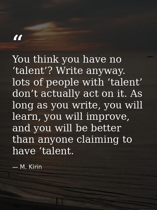 You think you have no ‘talent’? Write anyway. lots of people with ‘talent’ don’t actually act on it. As long as you writ — M. Kirin