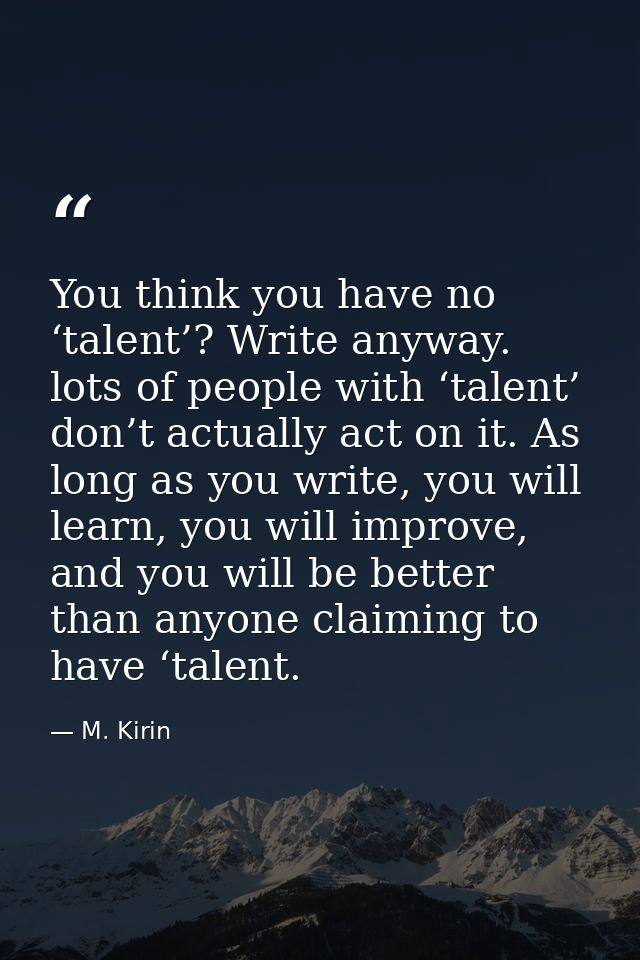 You think you have no ‘talent’? Write anyway. lots of people with ‘talent’ don’t actually act on it. As long as you writ — M. Kirin