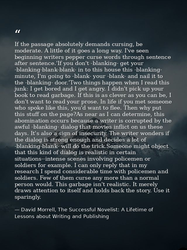 If the passage absolutely demands cursing, be moderate. A little of it goes a long way. I've seen beginning writers pepp — David Morrell, The Successful Novelist: A Lifetime of Lessons about Writing and Publishing