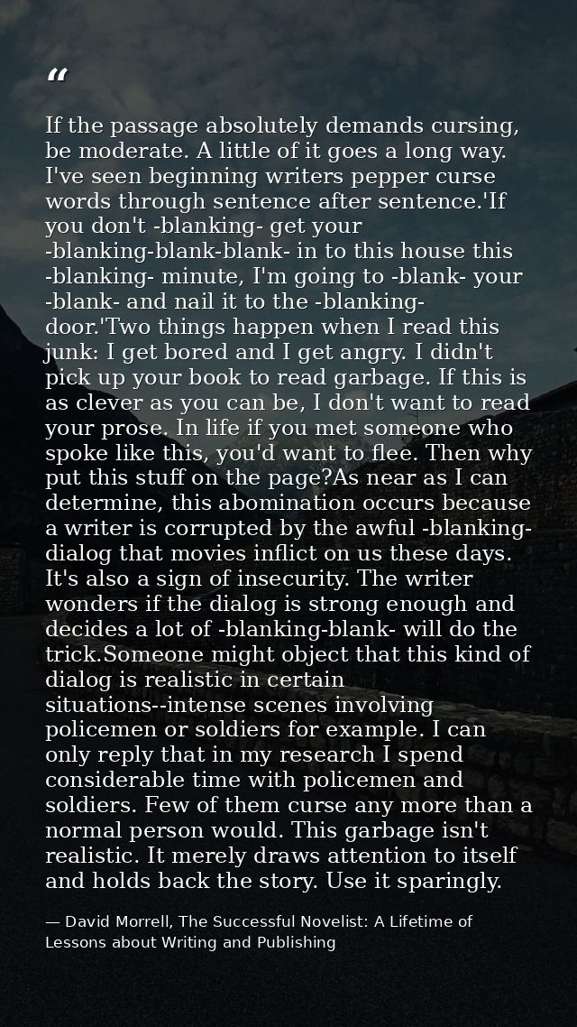If the passage absolutely demands cursing, be moderate. A little of it goes a long way. I've seen beginning writers pepp — David Morrell, The Successful Novelist: A Lifetime of Lessons about Writing and Publishing