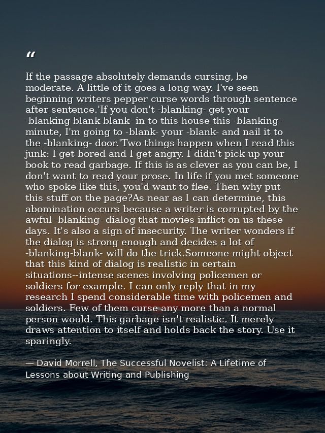 If the passage absolutely demands cursing, be moderate. A little of it goes a long way. I've seen beginning writers pepp — David Morrell, The Successful Novelist: A Lifetime of Lessons about Writing and Publishing