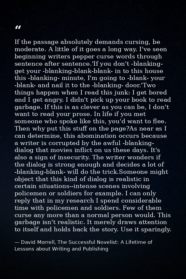 If the passage absolutely demands cursing, be moderate. A little of it goes a long way. I've seen beginning writers pepp — David Morrell, The Successful Novelist: A Lifetime of Lessons about Writing and Publishing