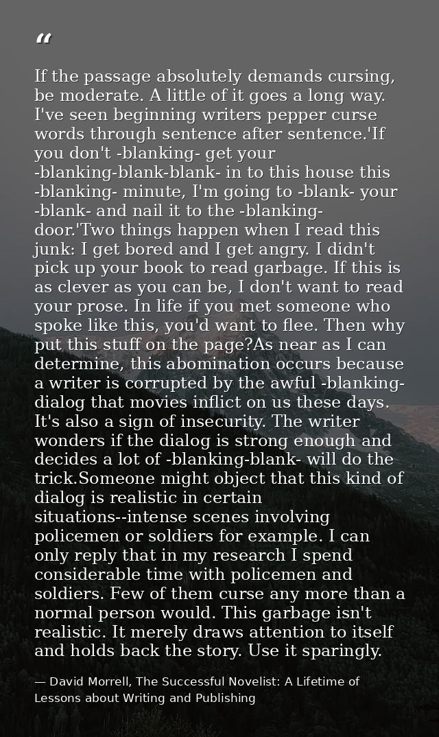 If the passage absolutely demands cursing, be moderate. A little of it goes a long way. I've seen beginning writers pepp — David Morrell, The Successful Novelist: A Lifetime of Lessons about Writing and Publishing