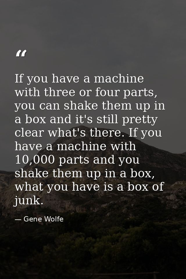 If you have a machine with three or four parts, you can shake them up in a box and it's still pretty clear what's there. — Gene Wolfe