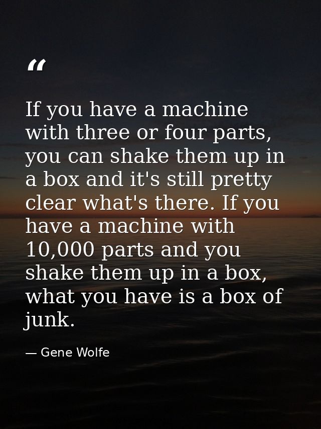If you have a machine with three or four parts, you can shake them up in a box and it's still pretty clear what's there. — Gene Wolfe