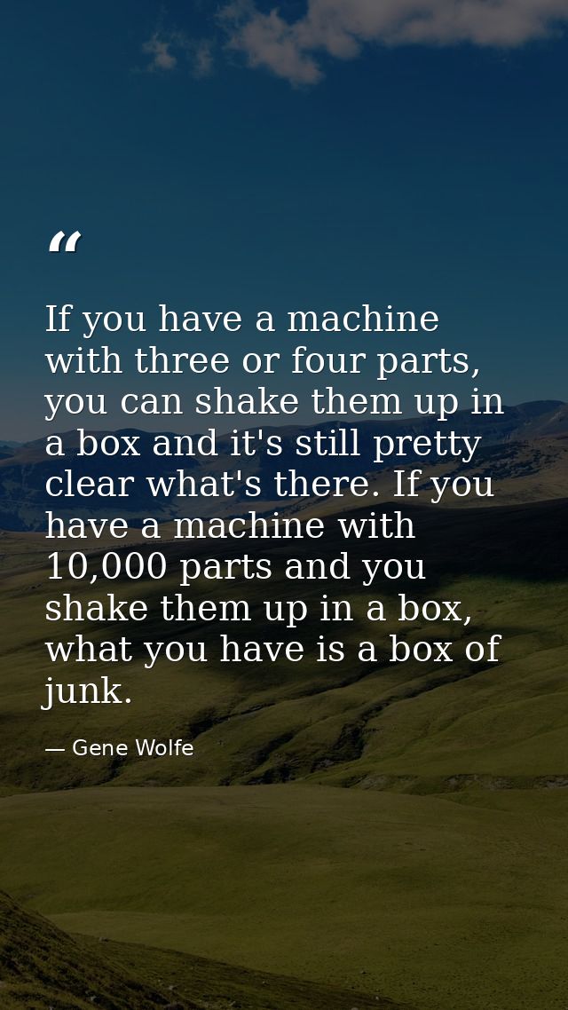 If you have a machine with three or four parts, you can shake them up in a box and it's still pretty clear what's there. — Gene Wolfe