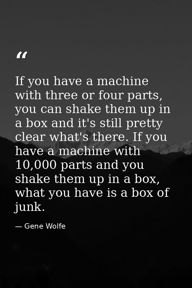 If you have a machine with three or four parts, you can shake them up in a box and it's still pretty clear what's there. — Gene Wolfe