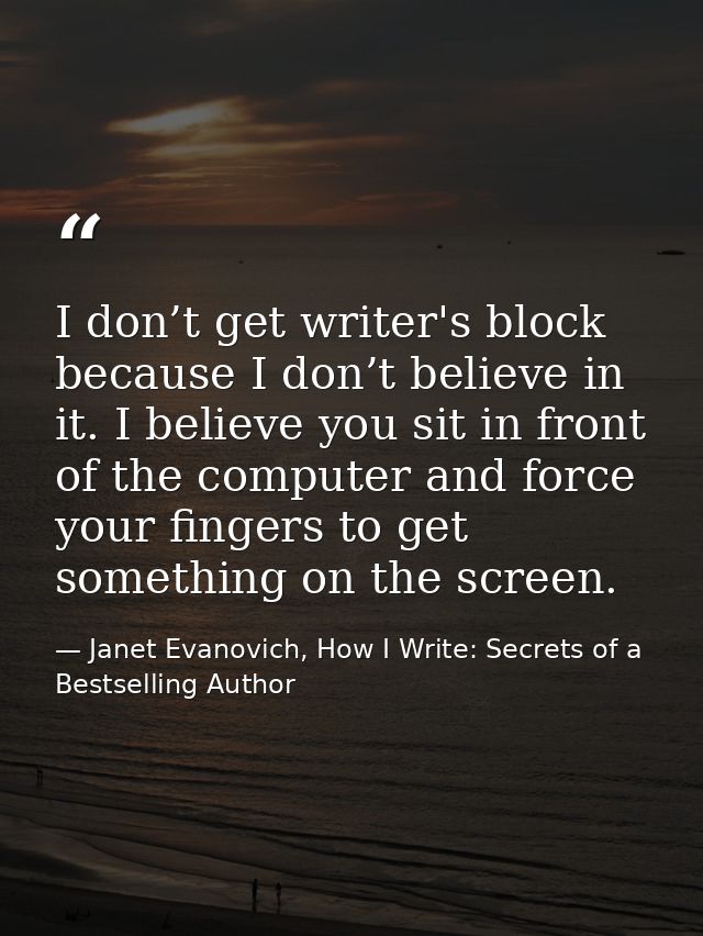 I don’t get writer's block because I don’t believe in it. I believe you sit in front of the computer and force your fing — Janet Evanovich, How I Write: Secrets of a Bestselling Author