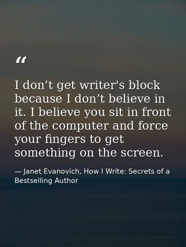I don’t get writer's block because I don’t believe in it. I believe you sit in front of the computer and force your fing — Janet Evanovich, How I Write: Secrets of a Bestselling Author