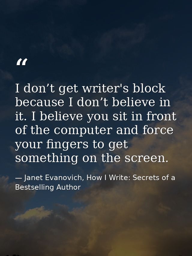 I don’t get writer's block because I don’t believe in it. I believe you sit in front of the computer and force your fing — Janet Evanovich, How I Write: Secrets of a Bestselling Author