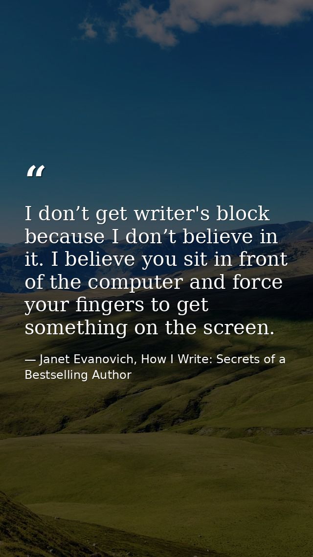 I don’t get writer's block because I don’t believe in it. I believe you sit in front of the computer and force your fing — Janet Evanovich, How I Write: Secrets of a Bestselling Author