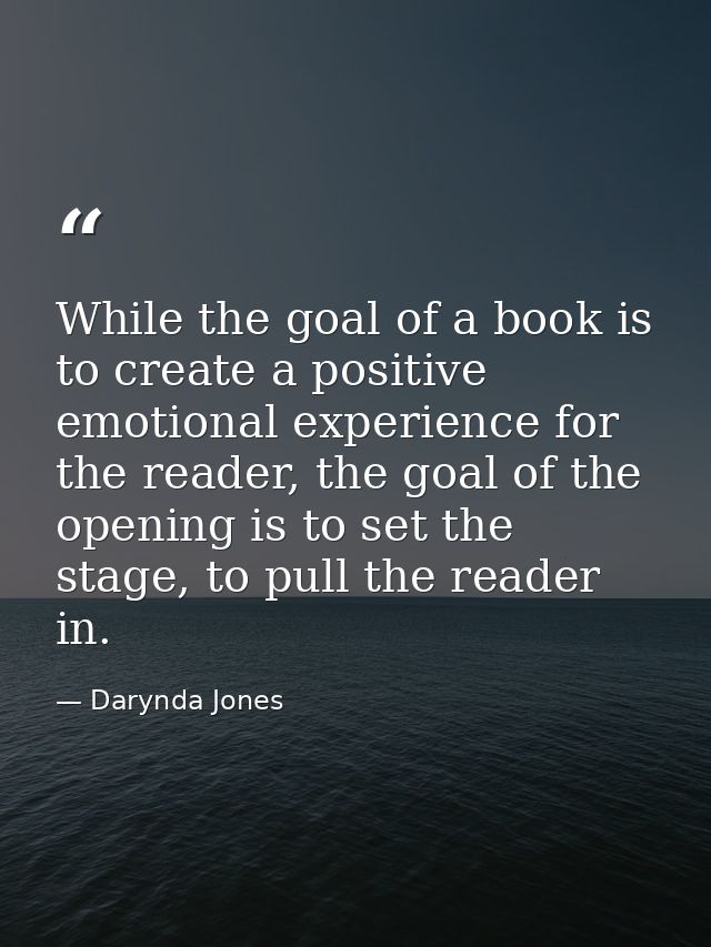 While the goal of a book is to create a positive emotional experience for the reader, the goal of the opening is to set  — Darynda Jones