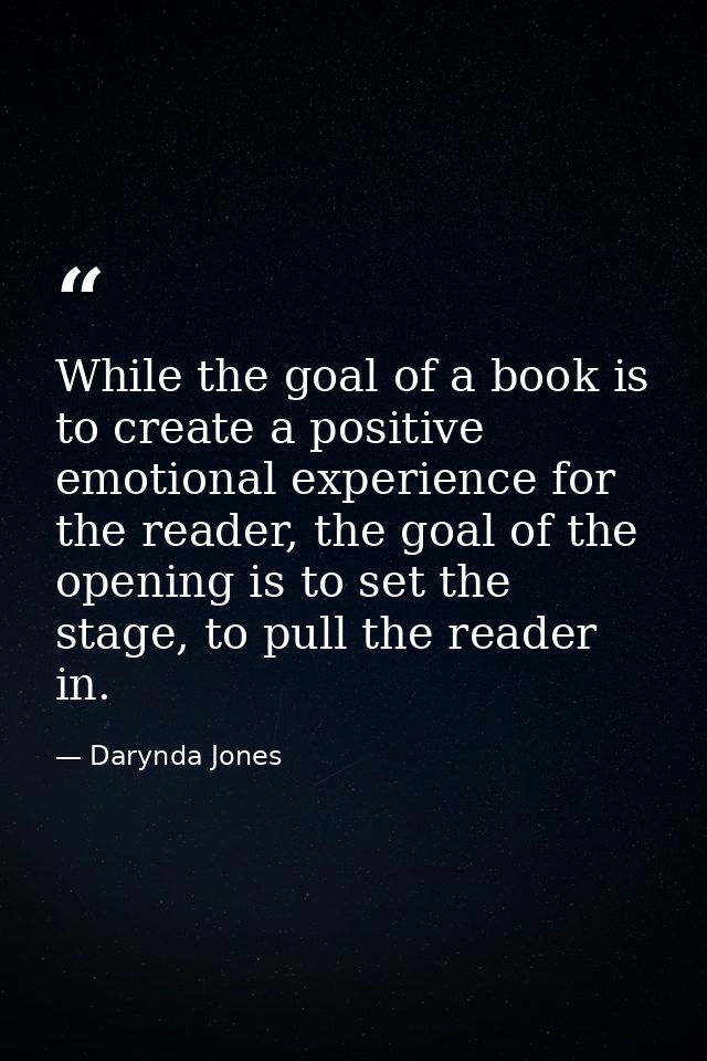 While the goal of a book is to create a positive emotional experience for the reader, the goal of the opening is to set  — Darynda Jones