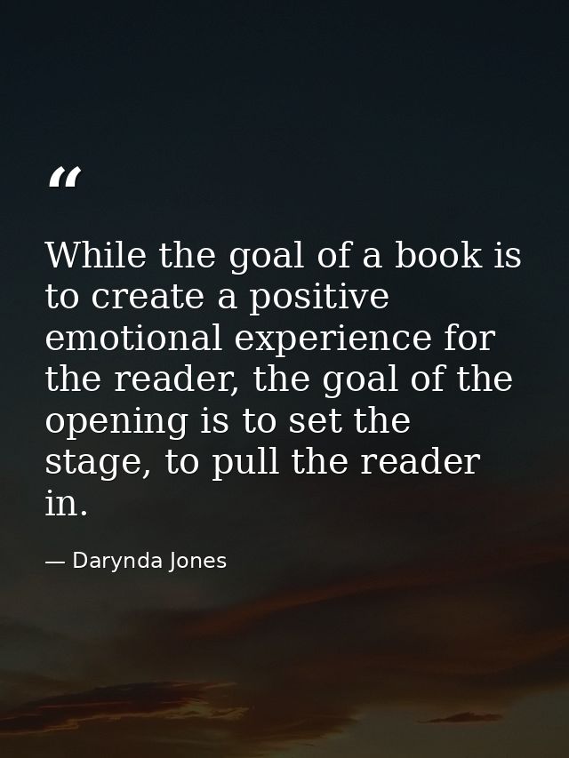 While the goal of a book is to create a positive emotional experience for the reader, the goal of the opening is to set  — Darynda Jones
