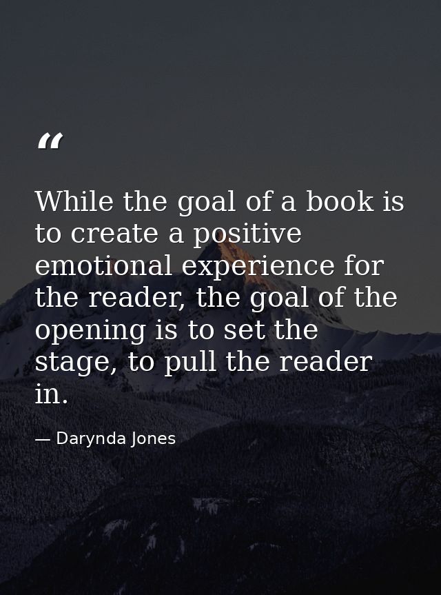 While the goal of a book is to create a positive emotional experience for the reader, the goal of the opening is to set  — Darynda Jones
