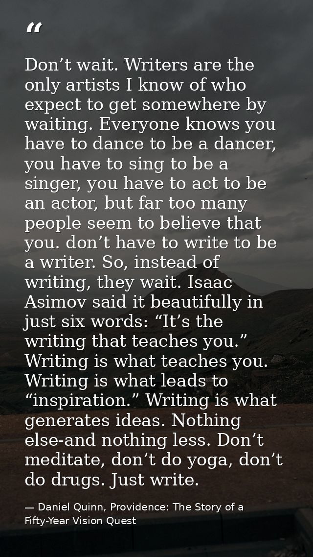 Don’t wait. Writers are the only artists I know of who expect to get somewhere by waiting. Everyone knows you have to da — Daniel Quinn, Providence: The Story of a Fifty-Year Vision Quest