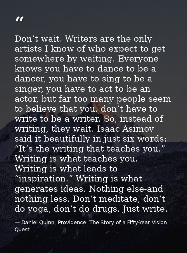 Don’t wait. Writers are the only artists I know of who expect to get somewhere by waiting. Everyone knows you have to da — Daniel Quinn, Providence: The Story of a Fifty-Year Vision Quest