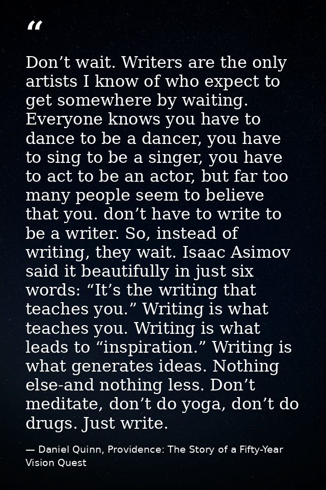 Don’t wait. Writers are the only artists I know of who expect to get somewhere by waiting. Everyone knows you have to da — Daniel Quinn, Providence: The Story of a Fifty-Year Vision Quest