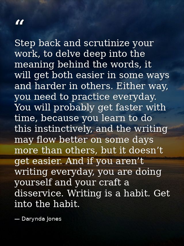 Step back and scrutinize your work, to delve deep into the meaning behind the words, it will get both easier in some way — Darynda Jones