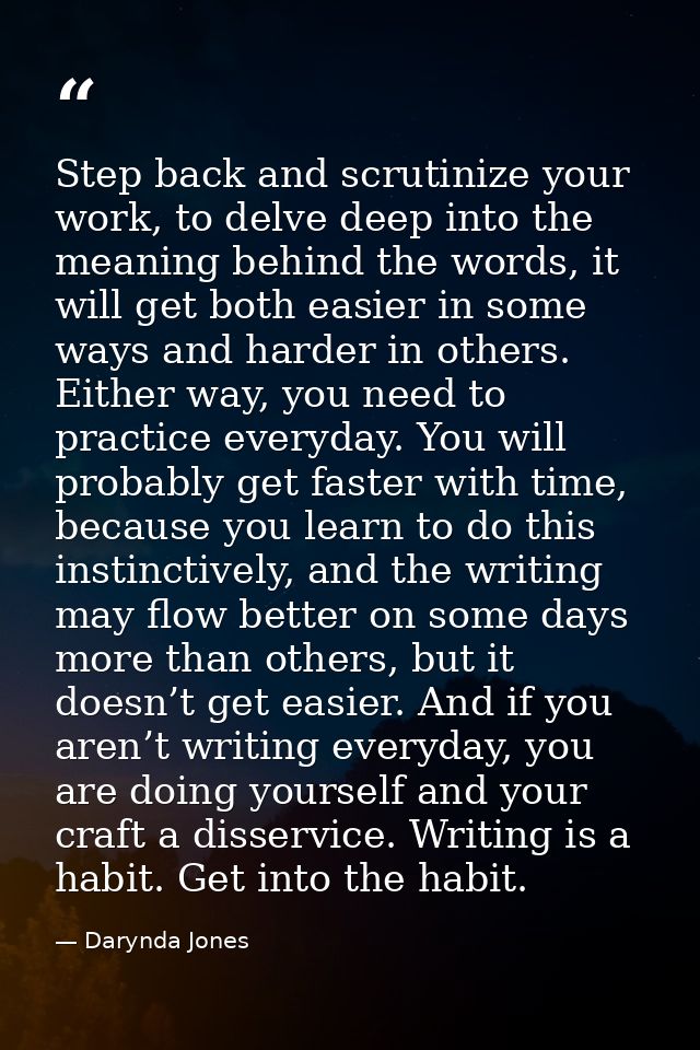 Step back and scrutinize your work, to delve deep into the meaning behind the words, it will get both easier in some way — Darynda Jones