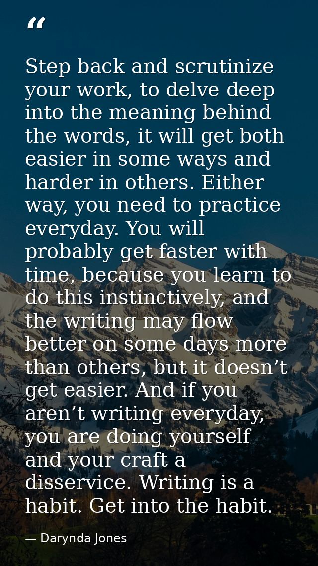 Step back and scrutinize your work, to delve deep into the meaning behind the words, it will get both easier in some way — Darynda Jones