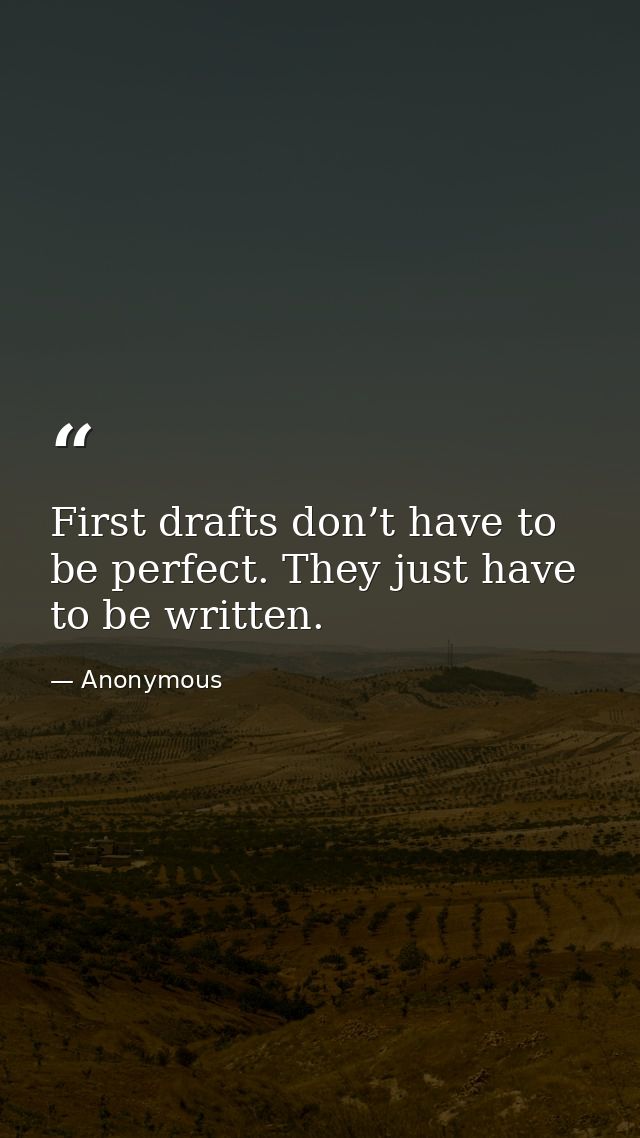 First drafts don’t have to be perfect. They just have to be written. — Anonymous