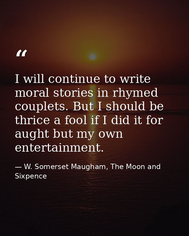 I will continue to write moral stories in rhymed couplets. But I should be thrice a fool if I did it for aught but my ow — W. Somerset Maugham, The Moon and Sixpence