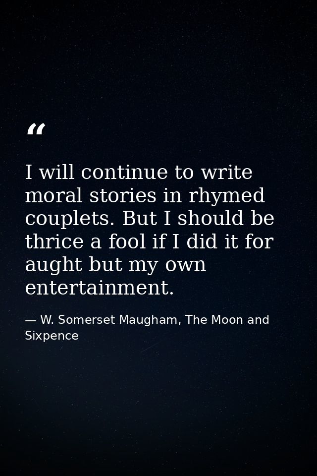 I will continue to write moral stories in rhymed couplets. But I should be thrice a fool if I did it for aught but my ow — W. Somerset Maugham, The Moon and Sixpence