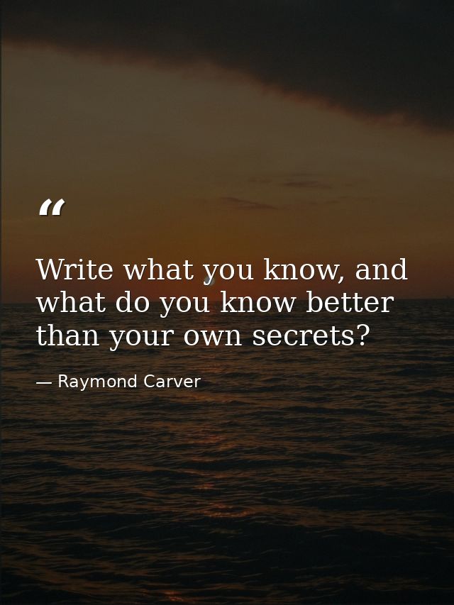 Write what you know, and what do you know better than your own secrets? — Raymond Carver