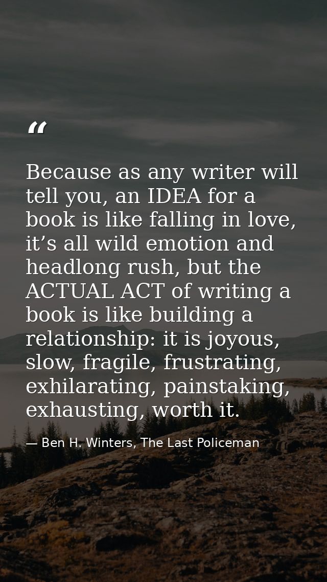 Because as any writer will tell you, an IDEA for a book is like falling in love, it’s all wild emotion and headlong rush — Ben H. Winters, The Last Policeman
