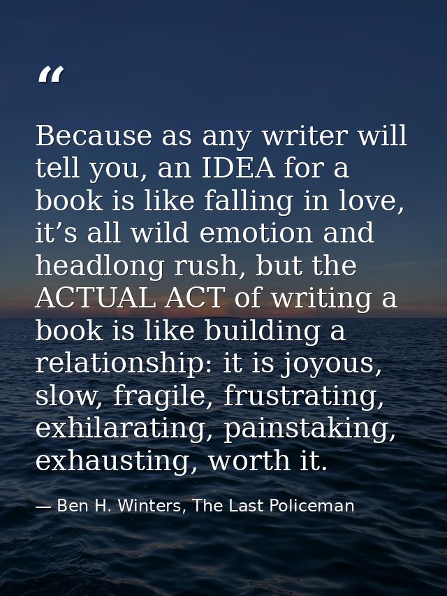 Because as any writer will tell you, an IDEA for a book is like falling in love, it’s all wild emotion and headlong rush — Ben H. Winters, The Last Policeman