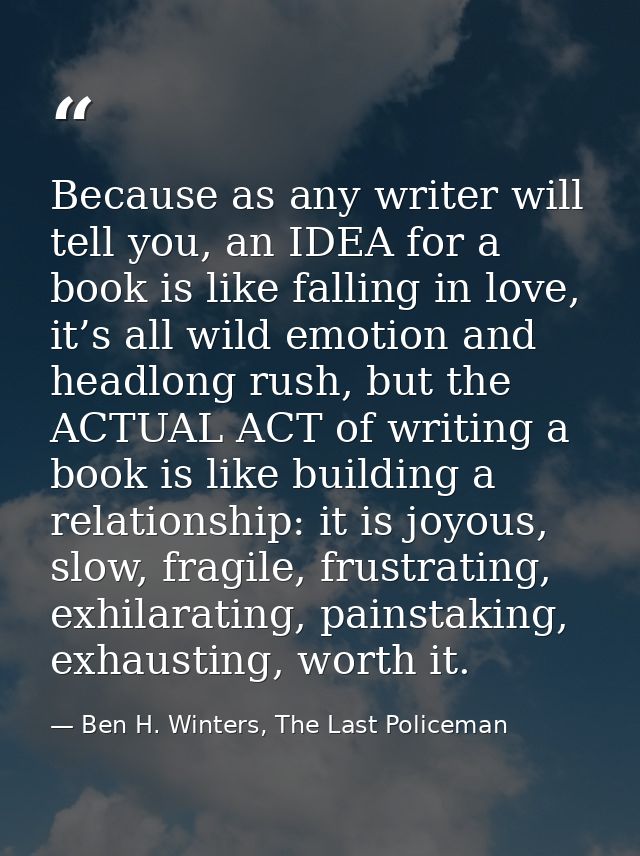 Because as any writer will tell you, an IDEA for a book is like falling in love, it’s all wild emotion and headlong rush — Ben H. Winters, The Last Policeman