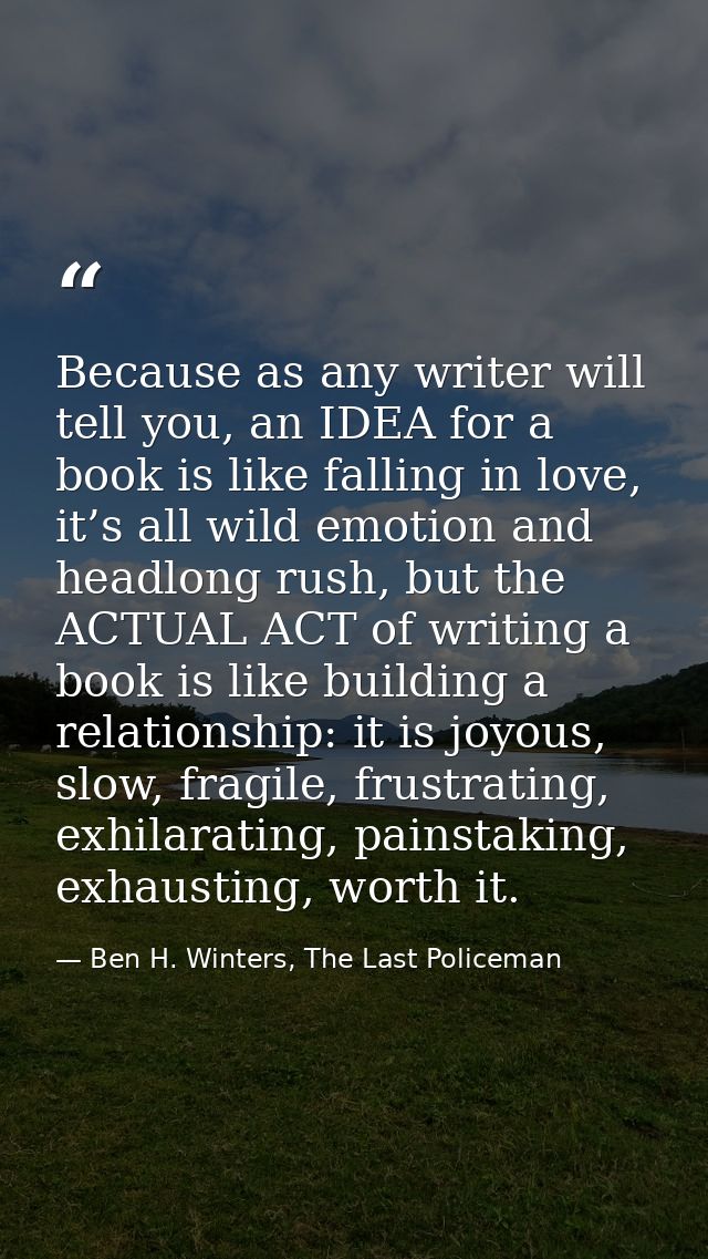 Because as any writer will tell you, an IDEA for a book is like falling in love, it’s all wild emotion and headlong rush — Ben H. Winters, The Last Policeman