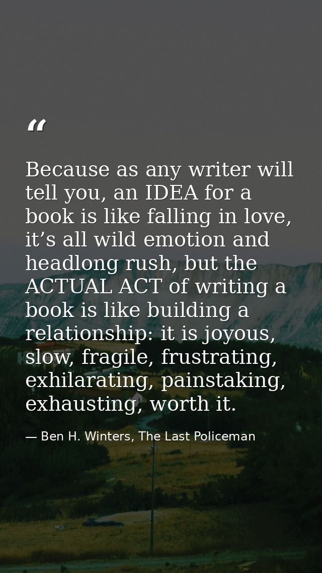 Because as any writer will tell you, an IDEA for a book is like falling in love, it’s all wild emotion and headlong rush — Ben H. Winters, The Last Policeman