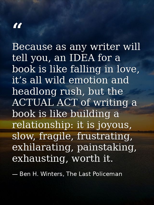 Because as any writer will tell you, an IDEA for a book is like falling in love, it’s all wild emotion and headlong rush — Ben H. Winters, The Last Policeman