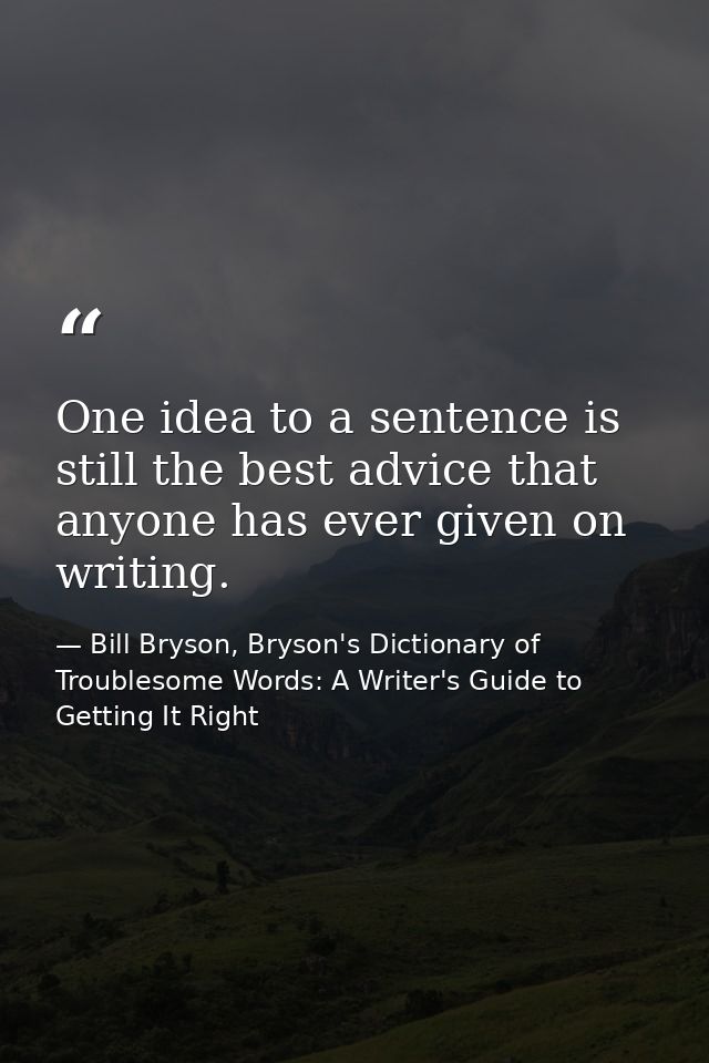 One idea to a sentence is still the best advice that anyone has ever given on writing. — Bill Bryson, Bryson's Dictionary of Troublesome Words: A Writer's Guide to Getting It Right