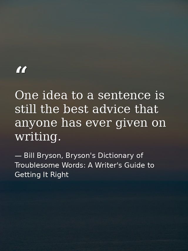 One idea to a sentence is still the best advice that anyone has ever given on writing. — Bill Bryson, Bryson's Dictionary of Troublesome Words: A Writer's Guide to Getting It Right