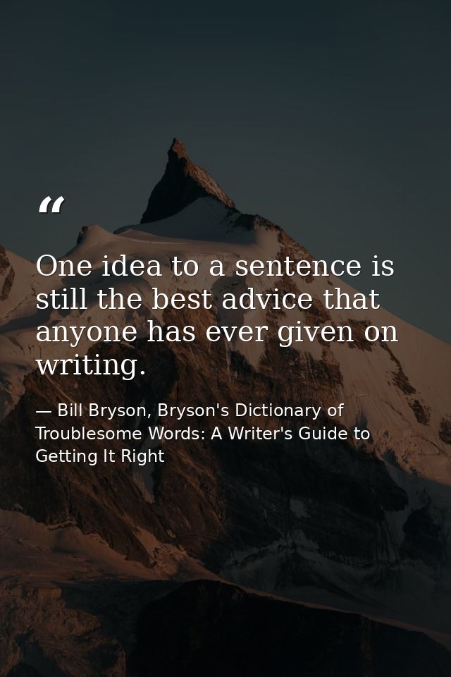 One idea to a sentence is still the best advice that anyone has ever given on writing. — Bill Bryson, Bryson's Dictionary of Troublesome Words: A Writer's Guide to Getting It Right