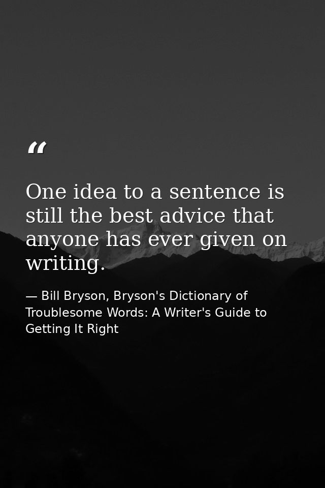 One idea to a sentence is still the best advice that anyone has ever given on writing. — Bill Bryson, Bryson's Dictionary of Troublesome Words: A Writer's Guide to Getting It Right