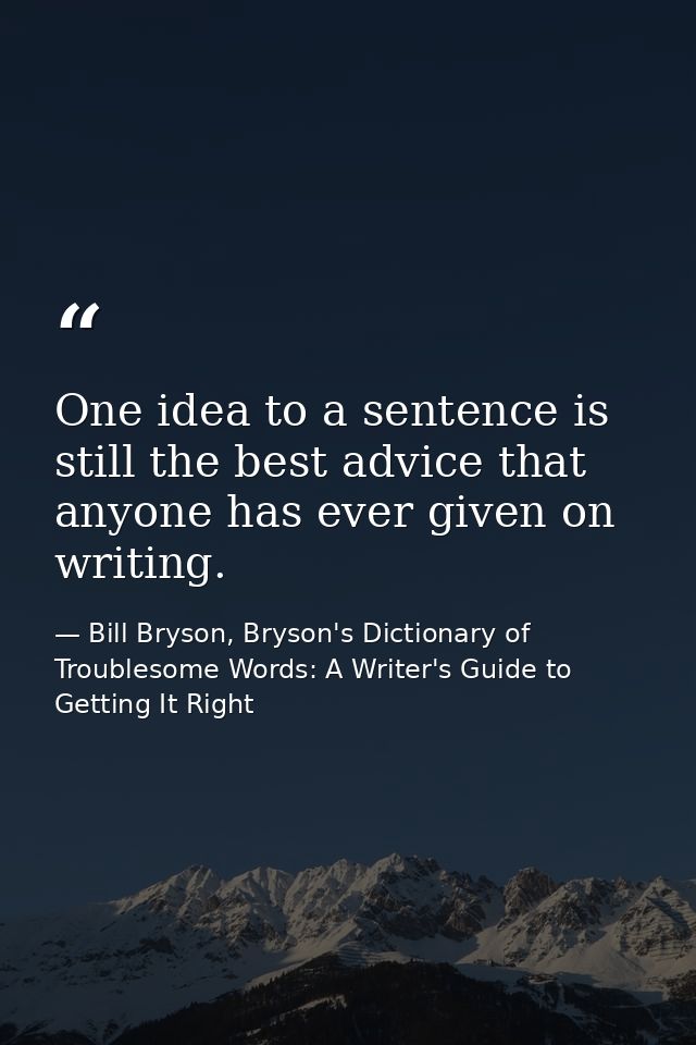 One idea to a sentence is still the best advice that anyone has ever given on writing. — Bill Bryson, Bryson's Dictionary of Troublesome Words: A Writer's Guide to Getting It Right