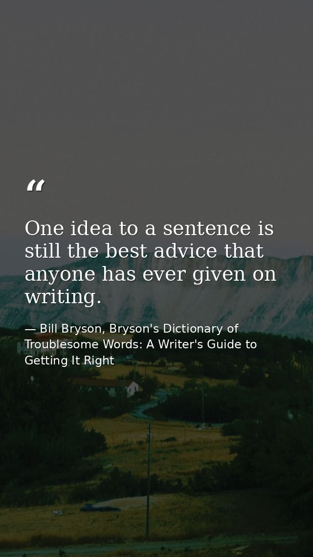 One idea to a sentence is still the best advice that anyone has ever given on writing. — Bill Bryson, Bryson's Dictionary of Troublesome Words: A Writer's Guide to Getting It Right