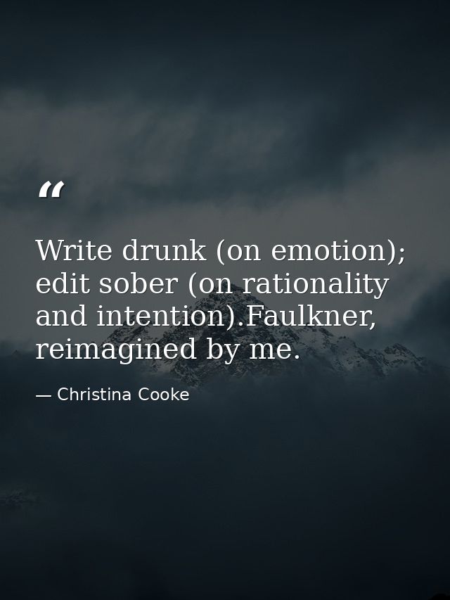 Write drunk (on emotion); edit sober (on rationality and intention).Faulkner, reimagined by me. — Christina Cooke