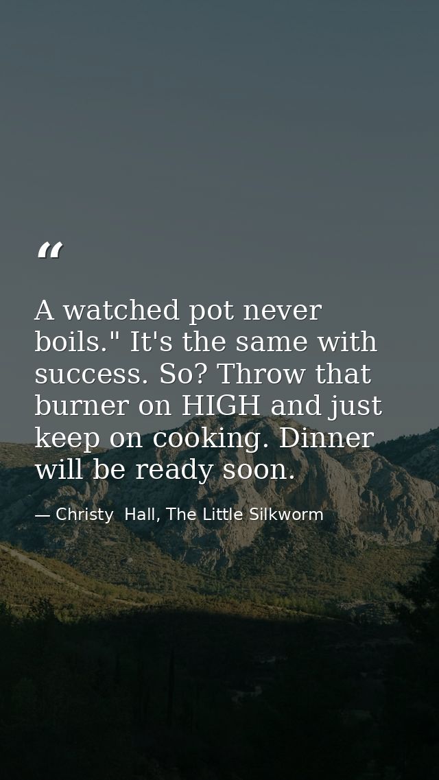 A watched pot never boils." It's the same with success. So? Throw that burner on HIGH and just keep on cooking. Dinner w — Christy  Hall, The Little Silkworm