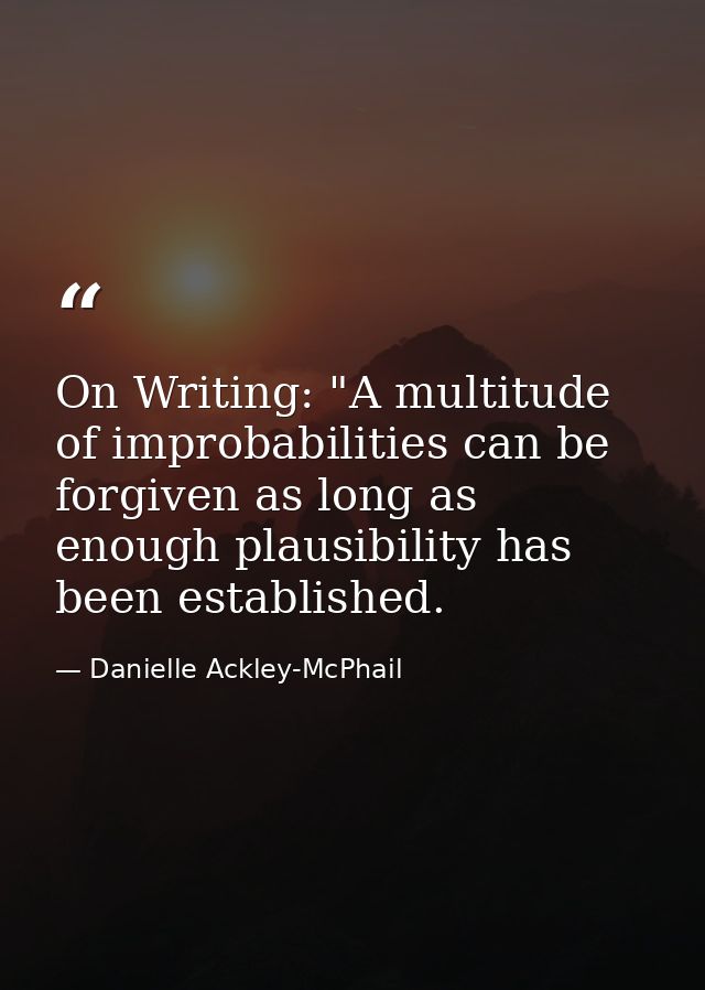 On Writing: "A multitude of improbabilities can be forgiven as long as enough plausibility has been established. — Danielle Ackley-McPhail