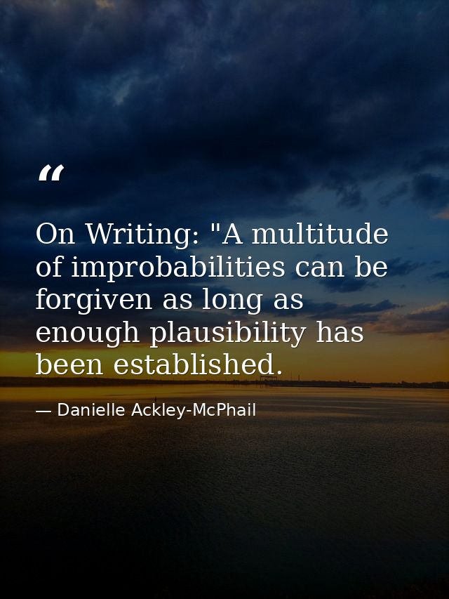 On Writing: "A multitude of improbabilities can be forgiven as long as enough plausibility has been established. — Danielle Ackley-McPhail
