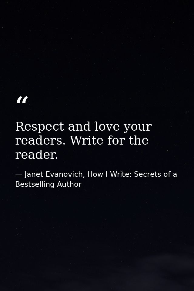 Respect and love your readers. Write for the reader. — Janet Evanovich, How I Write: Secrets of a Bestselling Author