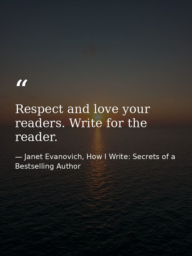 Respect and love your readers. Write for the reader. — Janet Evanovich, How I Write: Secrets of a Bestselling Author
