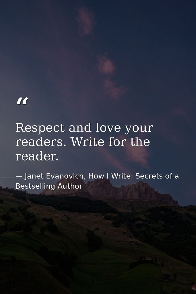 Respect and love your readers. Write for the reader. — Janet Evanovich, How I Write: Secrets of a Bestselling Author