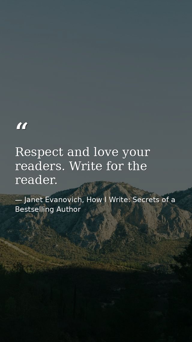 Respect and love your readers. Write for the reader. — Janet Evanovich, How I Write: Secrets of a Bestselling Author
